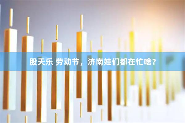 股天乐 劳动节，济南娃们都在忙啥？
