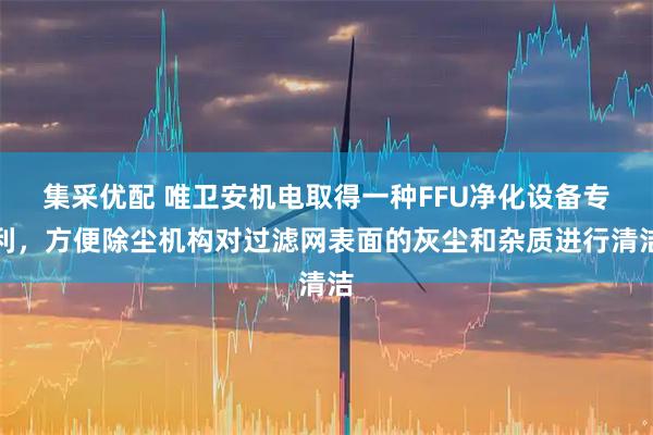 集采优配 唯卫安机电取得一种FFU净化设备专利，方便除尘机构对过滤网表面的灰尘和杂质进行清洁