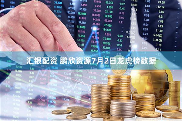 汇银配资 鹏欣资源7月2日龙虎榜数据