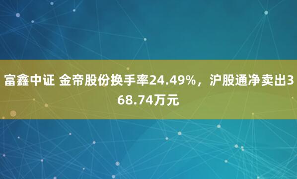 富鑫中证 金帝股份换手率24.49%,沪股通净卖出368.74万元
