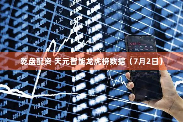 乾盘配资 天元智能龙虎榜数据(7月2日)