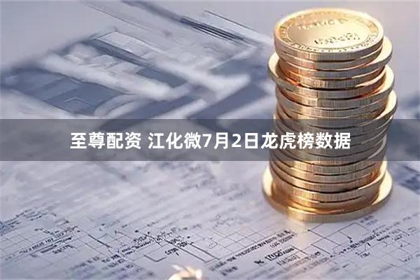至尊配资 江化微7月2日龙虎榜数据